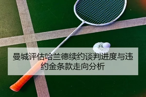 曼城评估哈兰德续约谈判进度与违约金条款走向分析