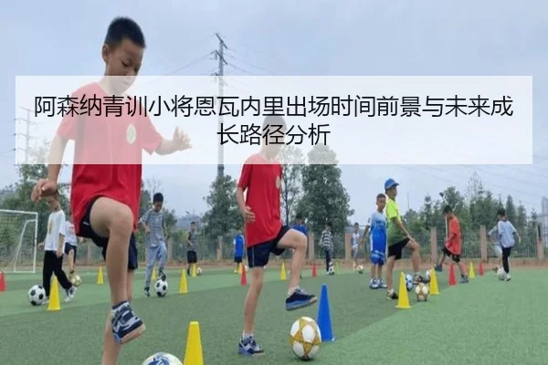 阿森纳青训小将恩瓦内里出场时间前景与未来成长路径分析