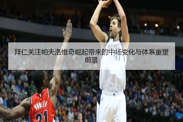 拜仁关注帕夫洛维奇崛起带来的中场变化与体系重塑前景