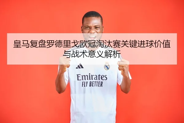 皇马复盘罗德里戈欧冠淘汰赛关键进球价值与战术意义解析