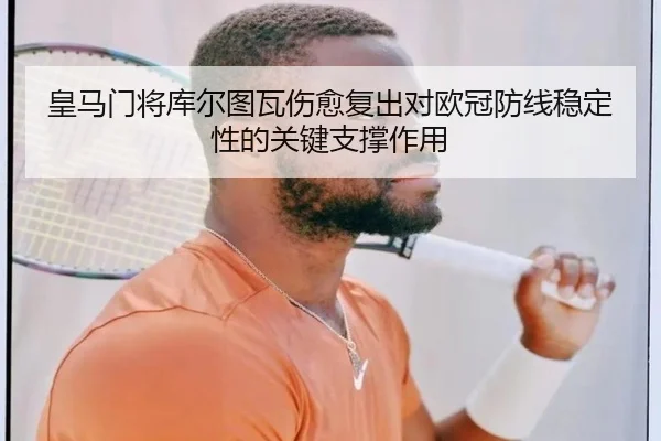 皇马门将库尔图瓦伤愈复出对欧冠防线稳定性的关键支撑作用