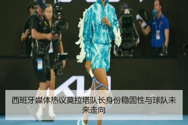 西班牙媒体热议莫拉塔队长身份稳固性与球队未来走向