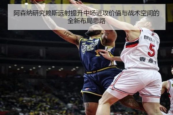 阿森纳研究赖斯远射提升中场进攻价值与战术空间的全新布局思路