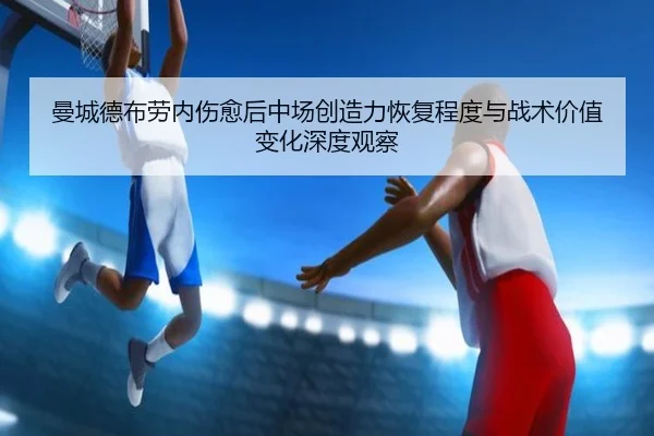 曼城德布劳内伤愈后中场创造力恢复程度与战术价值变化深度观察
