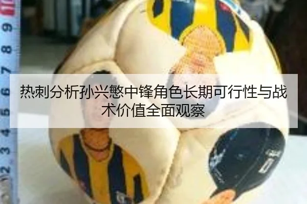 热刺分析孙兴慜中锋角色长期可行性与战术价值全面观察
