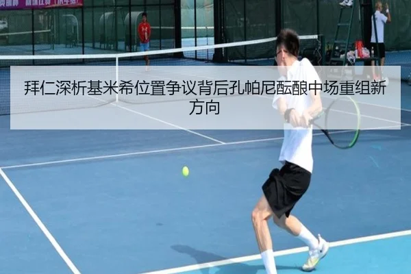 拜仁深析基米希位置争议背后孔帕尼酝酿中场重组新方向