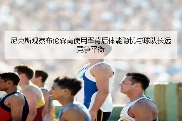 尼克斯观察布伦森高使用率背后体能隐忧与球队长远竞争平衡