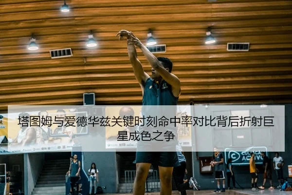 塔图姆与爱德华兹关键时刻命中率对比背后折射巨星成色之争