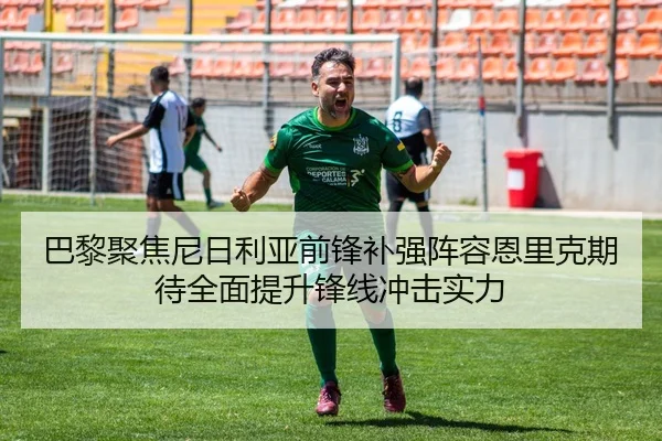 巴黎聚焦尼日利亚前锋补强阵容恩里克期待全面提升锋线冲击实力
