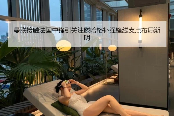 曼联接触法国中锋引关注滕哈格补强锋线支点布局渐明